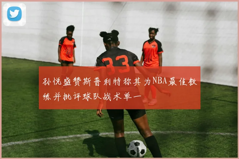 孙悦盛赞斯普利特称其为NBA最佳教练并批评球队战术单一