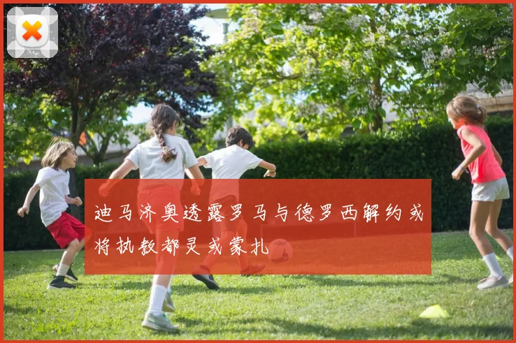 迪马济奥透露罗马与德罗西解约或将执教都灵或蒙扎