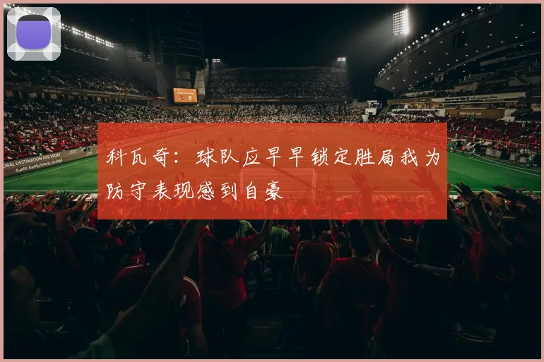 科瓦奇：球队应早早锁定胜局我为防守表现感到自豪