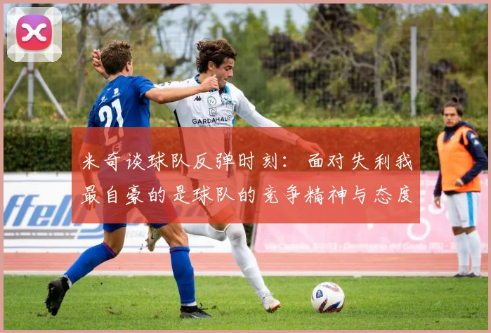 米奇谈球队反弹时刻：面对失利我最自豪的是球队的竞争精神与态度