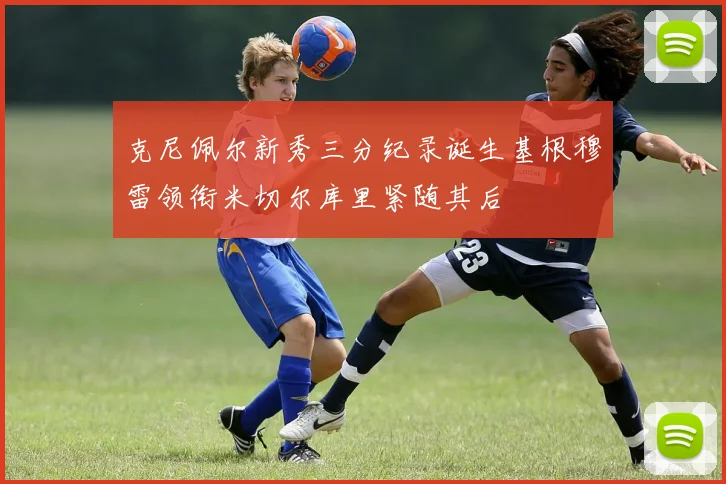 克尼佩尔新秀三分纪录诞生基根穆雷领衔米切尔库里紧随其后
