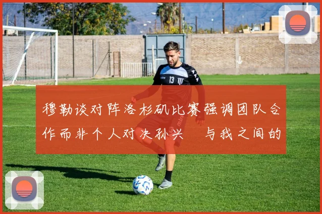 穆勒谈对阵洛杉矶比赛强调团队合作而非个人对决孙兴慜与我之间的较量