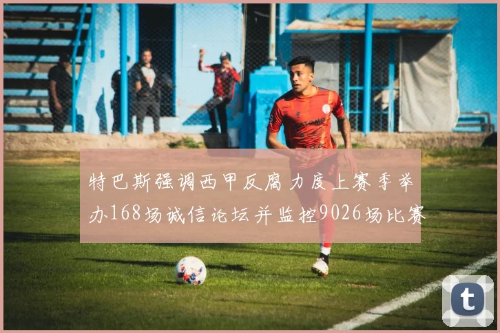 特巴斯强调西甲反腐力度上赛季举办168场诚信论坛并监控9026场比赛