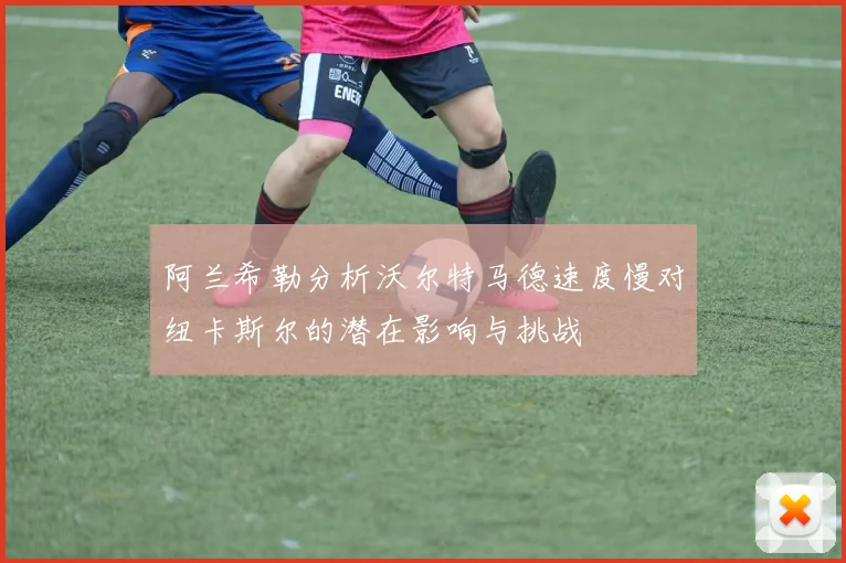 阿兰希勒分析沃尔特马德速度慢对纽卡斯尔的潜在影响与挑战