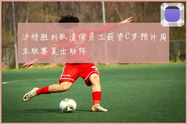 沙特胜利队清偿员工薪资C罗预计周末联赛复出助阵