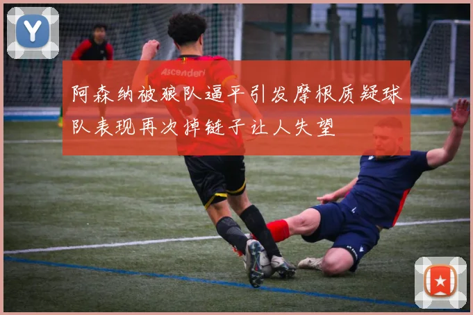 阿森纳被狼队逼平引发摩根质疑球队表现再次掉链子让人失望