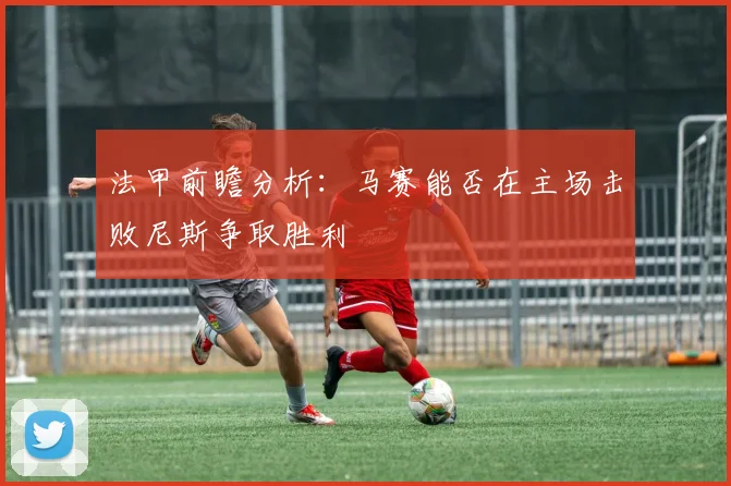 法甲前瞻分析：马赛能否在主场击败尼斯争取胜利