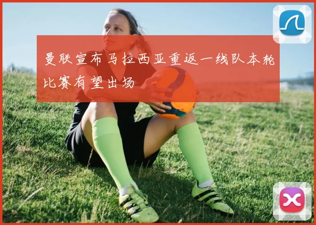曼联宣布马拉西亚重返一线队本轮比赛有望出场