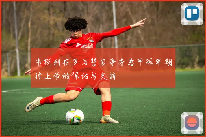 韦斯利在罗马誓言争夺意甲冠军期待上帝的保佑与支持