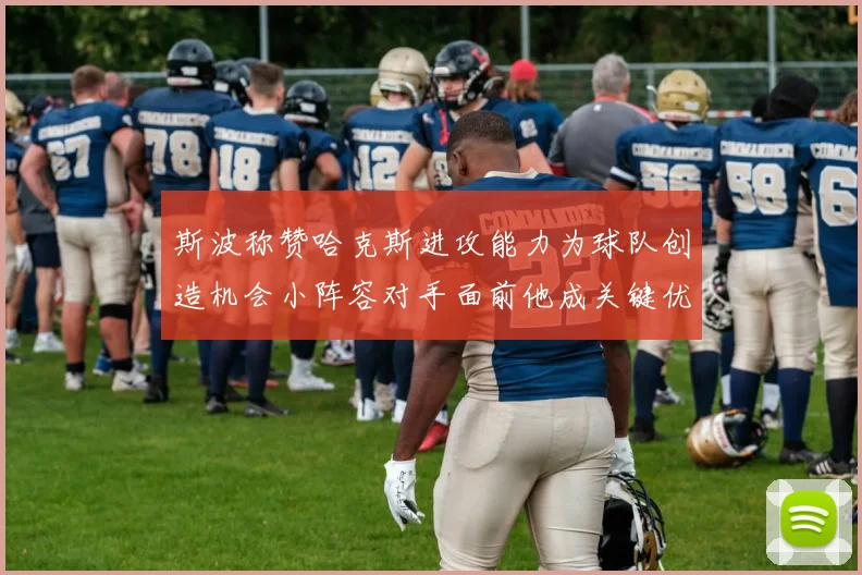 斯波称赞哈克斯进攻能力为球队创造机会小阵容对手面前他成关键优势