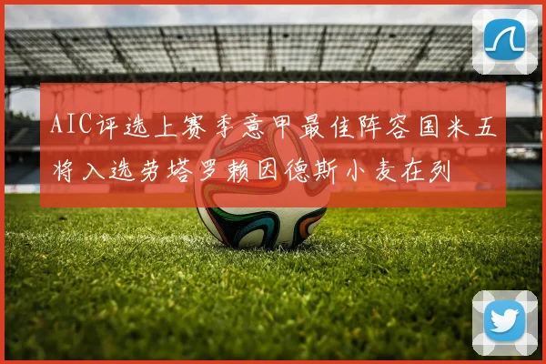 AIC评选上赛季意甲最佳阵容国米五将入选劳塔罗赖因德斯小麦在列