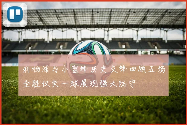 利物浦与小蜜蜂历史交锋回顾五场全胜仅失一球展现强大防守