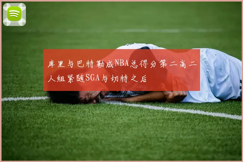 库里与巴特勒成NBA总得分第二高二人组紧随SGA与切特之后
