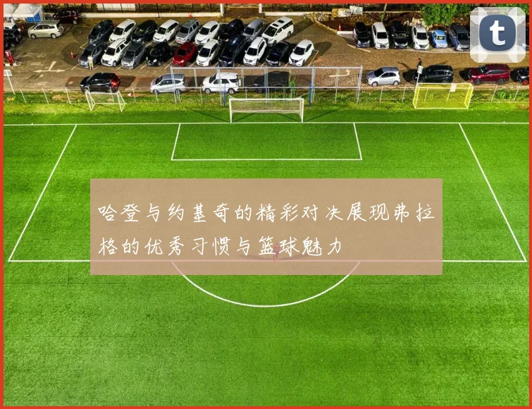 哈登与约基奇的精彩对决展现弗拉格的优秀习惯与篮球魅力