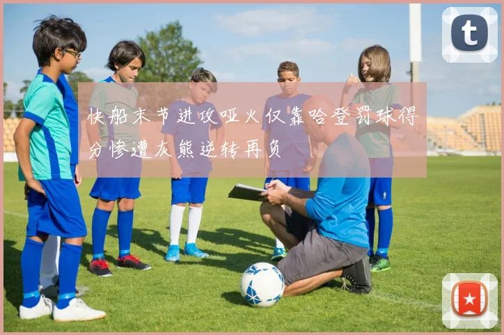 快船末节进攻哑火仅靠哈登罚球得分惨遭灰熊逆转再负