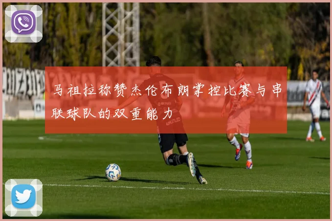 马祖拉称赞杰伦布朗掌控比赛与串联球队的双重能力