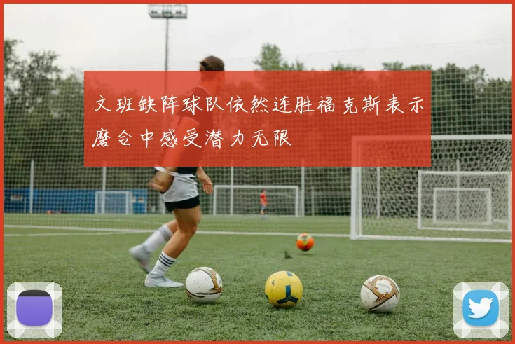 文班缺阵球队依然连胜福克斯表示磨合中感受潜力无限
