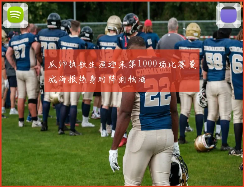 瓜帅执教生涯迎来第1000场比赛曼城海报热身对阵利物浦