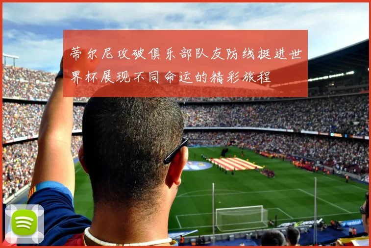 蒂尔尼攻破俱乐部队友防线挺进世界杯展现不同命运的精彩旅程