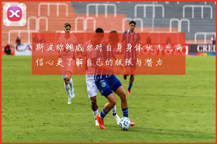 斯波称鲍威尔对自身身体状况充满信心更了解自己的极限与潜力