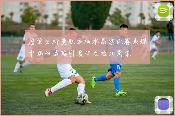 詹俊分析曼联逆转水晶宫比赛表现中场和边路引援仍显迫切需求