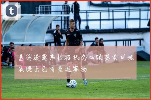 基德透露弗拉格状态回暖赛前训练表现出色将重返赛场