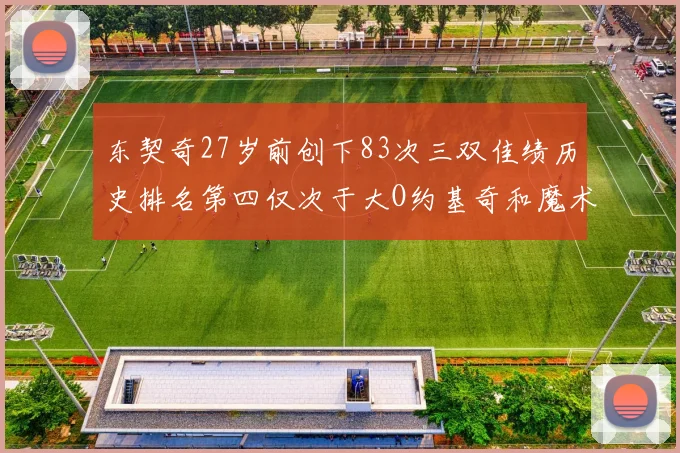 东契奇27岁前创下83次三双佳绩历史排名第四仅次于大O约基奇和魔术师