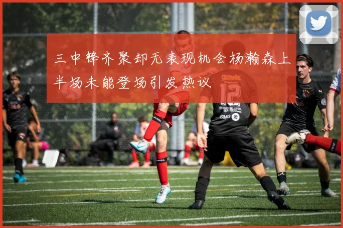 三中锋齐聚却无表现机会杨瀚森上半场未能登场引发热议