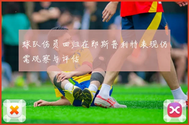 球队伤员回归在即斯普利特表现仍需观察与评估