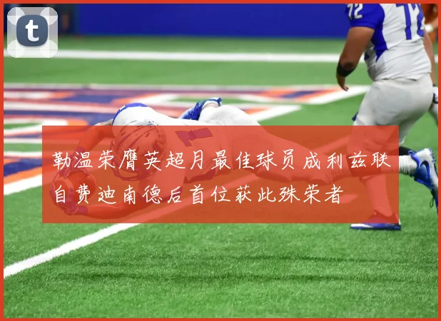 勒温荣膺英超月最佳球员成利兹联自费迪南德后首位获此殊荣者