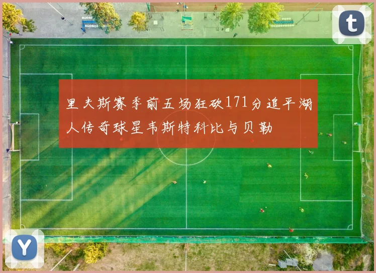 里夫斯赛季前五场狂砍171分追平湖人传奇球星韦斯特科比与贝勒