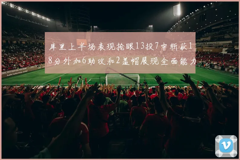 库里上半场表现抢眼13投7中斩获18分外加6助攻和2盖帽展现全面能力