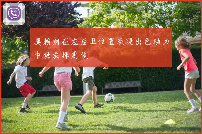 奥赖利在左后卫位置表现出色助力中场发挥更佳