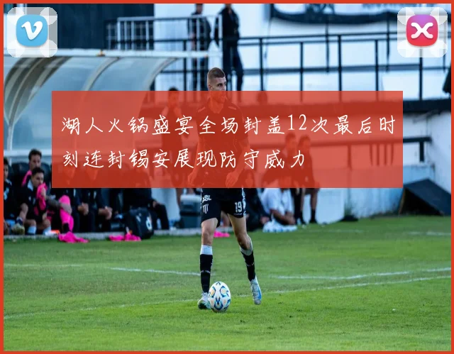湖人火锅盛宴全场封盖12次最后时刻连封锡安展现防守威力
