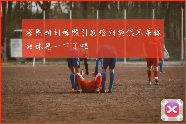 塔图姆训练照引发哈利调侃兄弟你该休息一下了吧