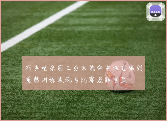 布克绝杀前三分未能命中坦言感到煎熬训练表现与比赛差距明显